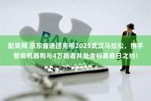 配资网 京东音速团亮相2025武汉马拉松，携手智能机器狗与4万跑者共赴金标赛春日之约！
