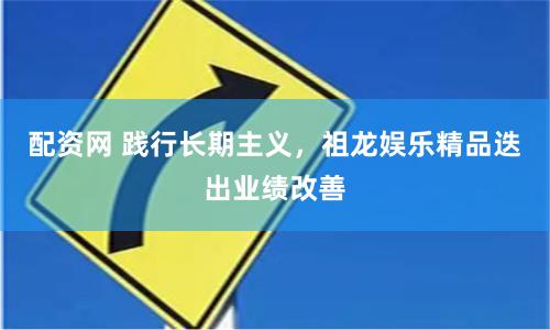 配资网 践行长期主义，祖龙娱乐精品迭出业绩改善