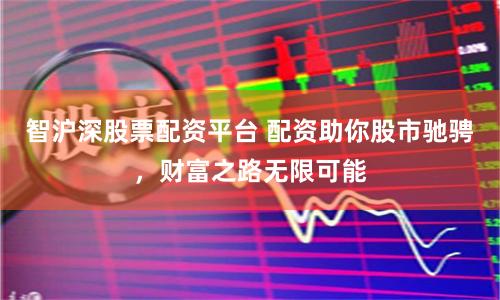 智沪深股票配资平台 配资助你股市驰骋，财富之路无限可能